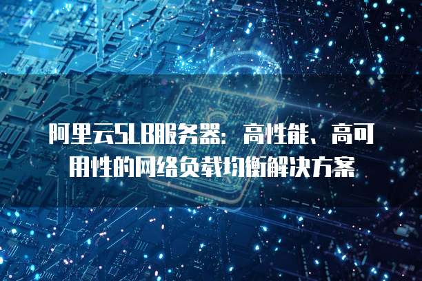 阿里云SLB服务器:高性能、高可用性的网络负载均衡解决方案
