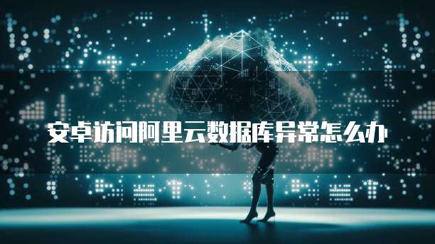 安卓访问阿里云数据库异常怎么办