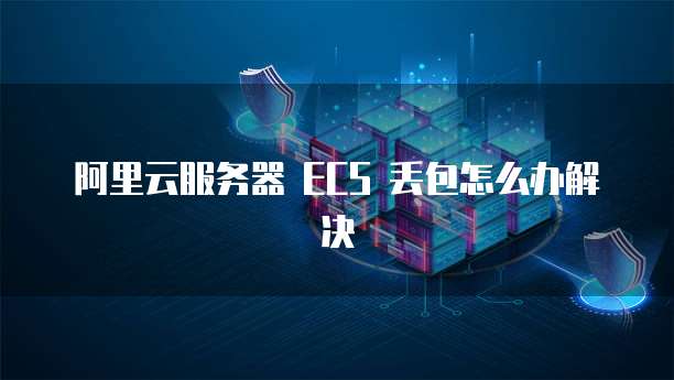 阿里云服务器 ECS 丢包怎么办解决