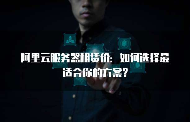 阿里云服务器租赁价:如何选择最适合你的方案?