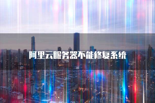 阿里云服务器不能修复系统