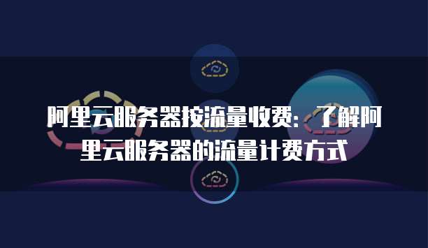 阿里云服务器按流量收费:了解阿里云服务器的流量计费方式