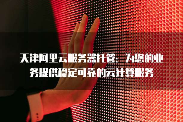 天津阿里云服务器托管：为您的业务提供稳定可靠的云计算服务