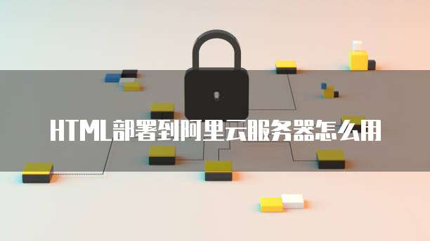 HTML部署到阿里云服务器怎么用