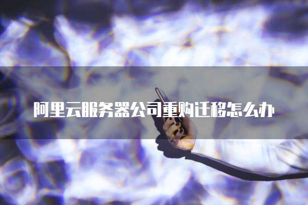 阿里云服务器公司重购迁移怎么办