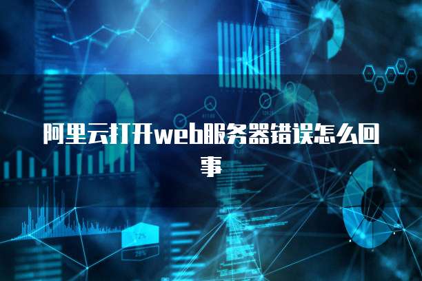 阿里云打开web服务器错误怎么回事