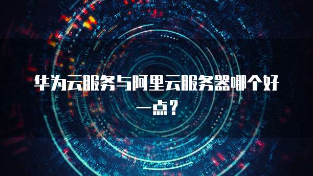 华为云服务与阿里云服务器哪个好一点?