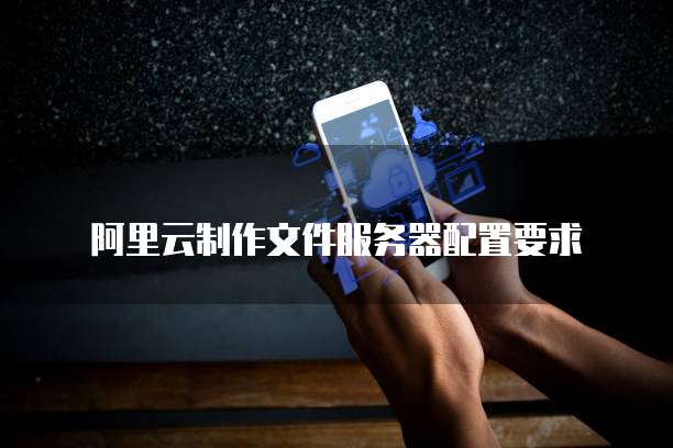 阿里云制作文件服务器配置要求
