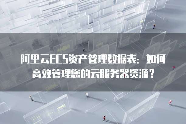 阿里云ECS资产管理数据表：如何高效管理您的云服务器资源？