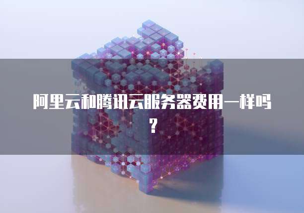 阿里云和腾讯云服务器费用一样吗?