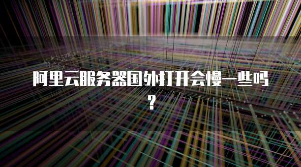 阿里云服务器国外打开会慢一些吗?