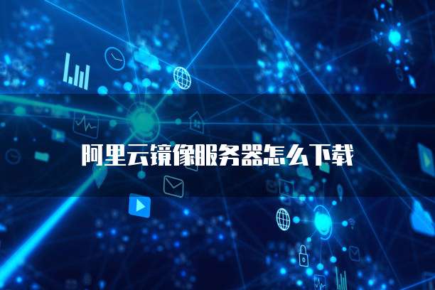 阿里云镜像服务器怎么下载
