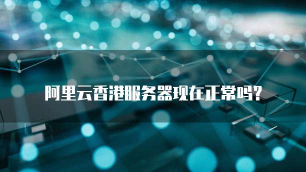 阿里云香港服务器现在正常吗?