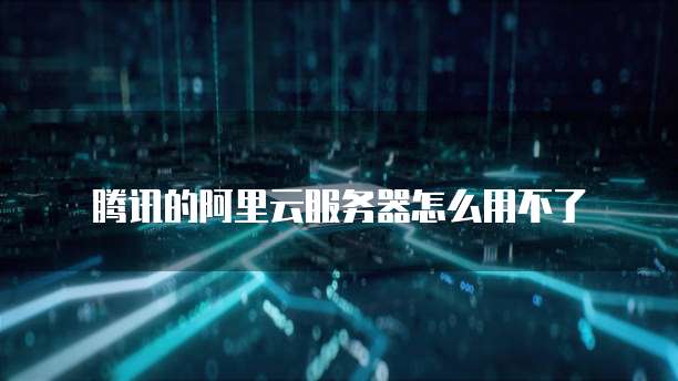 腾讯的阿里云服务器怎么用不了