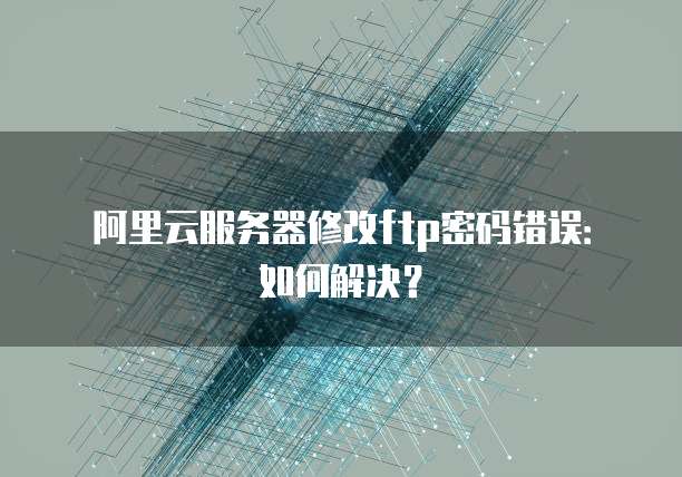 阿里云服务器修改ftp密码错误:如何解决?