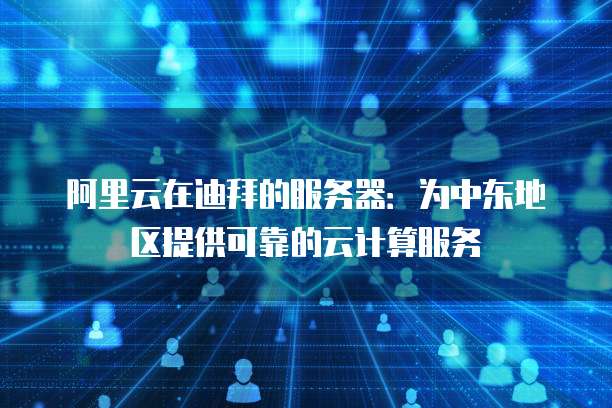 阿里云在迪拜的服务器：为中东地区提供可靠的云计算服务