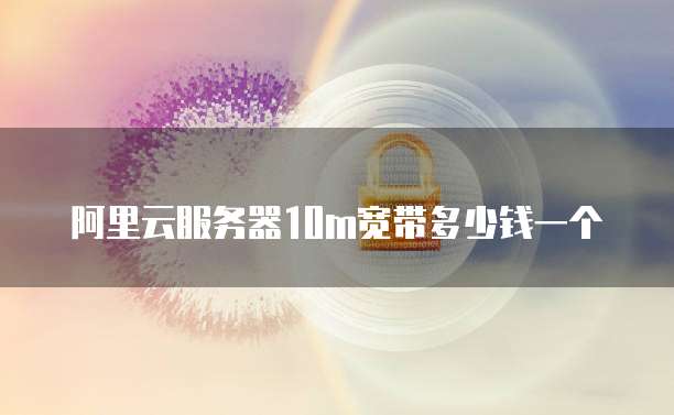 阿里云服务器10m宽带多少钱一个