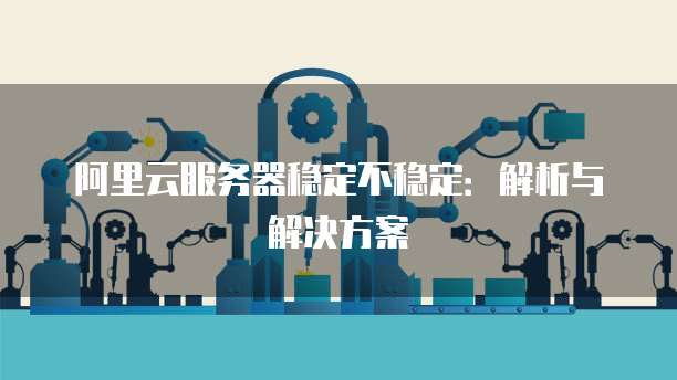 阿里云服务器稳定不稳定：解析与解决方案