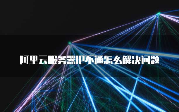 阿里云服务器IP不通怎么解决问题