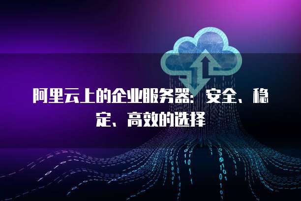 阿里云上的企业服务器:安全、稳定、高效的选择