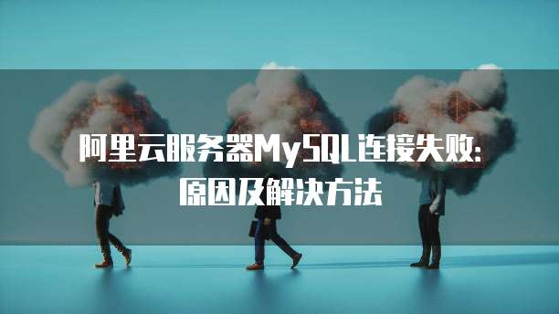 阿里云服务器MySQL连接失败:原因及解决方法