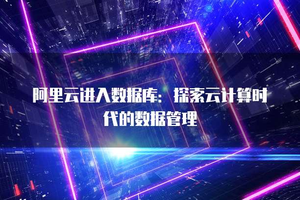 阿里云进入数据库:探索云计算时代的数据管理
