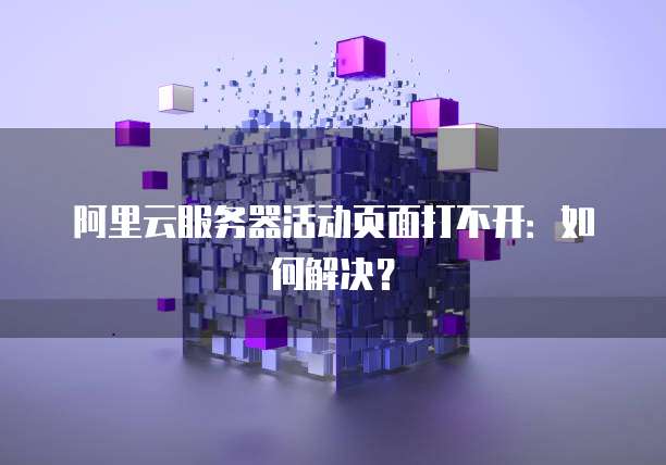 阿里云服务器活动页面打不开：如何解决？