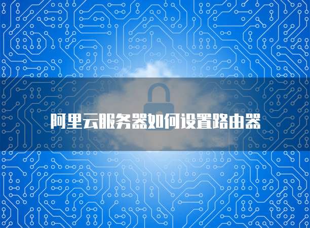 阿里云服务器如何设置路由器