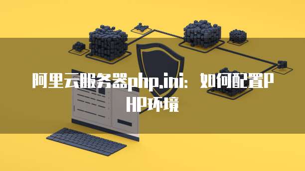阿里云服务器php.ini:如何配置PHP环境