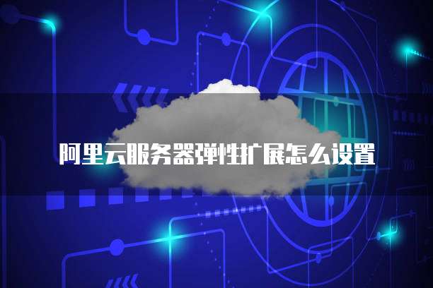 阿里云服务器弹性扩展怎么设置