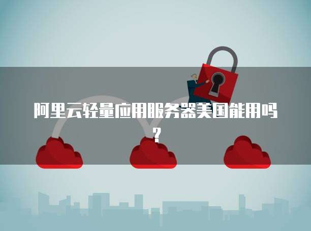 阿里云轻量应用服务器美国能用吗?