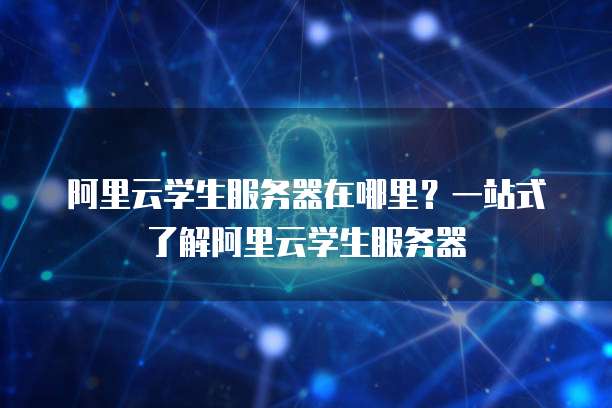 阿里云学生服务器在哪里?一站式了解阿里云学生服务器