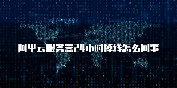 阿里云服务器24小时掉线怎么回事