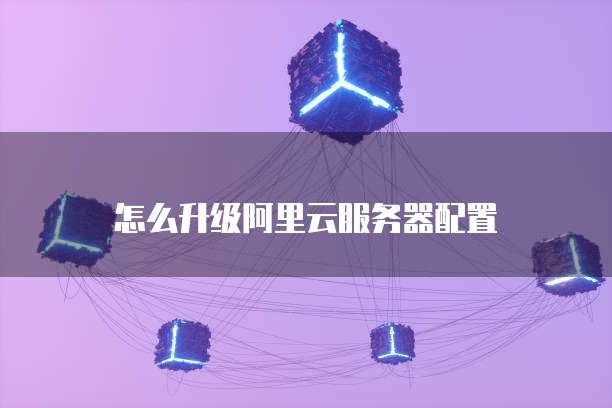 怎么升级阿里云服务器配置