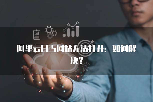 阿里云ECS网站无法打开：如何解决？