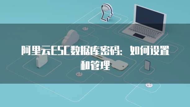 阿里云ESC数据库密码:如何设置和管理