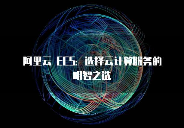 阿里云 ECS:选择云计算服务的明智之选