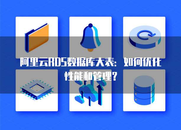阿里云RDS数据库大表：如何优化性能和管理？