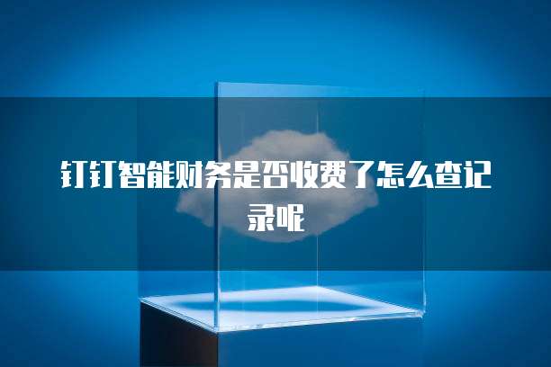 钉钉智能财务是否收费了怎么查记录呢