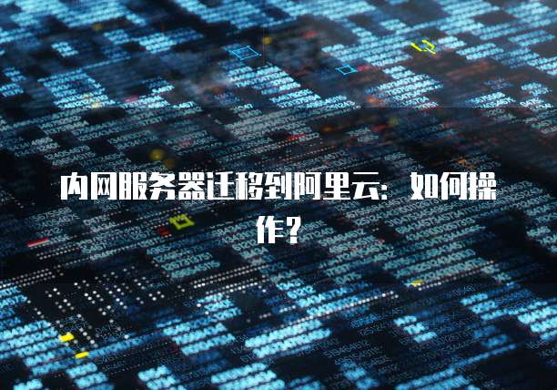 内网服务器迁移到阿里云：如何操作？