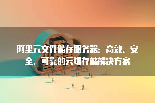 阿里云文件储存服务器:高效、安全、可靠的云端存储解决方案