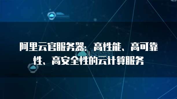 阿里云官服务器:高性能、高可靠性、高安全性的云计算服务
