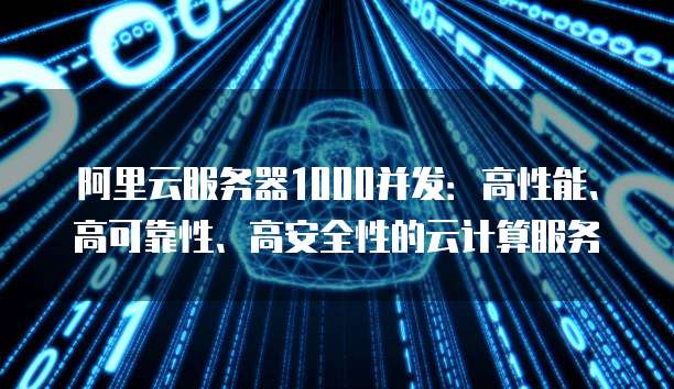 阿里云服务器1000并发:高性能、高可靠性、高安全性的云计算服务