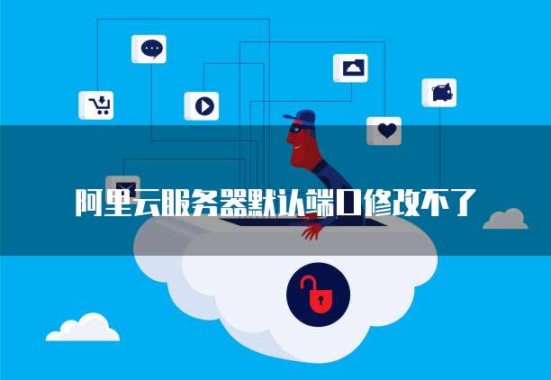 阿里云服务器默认端口修改不了