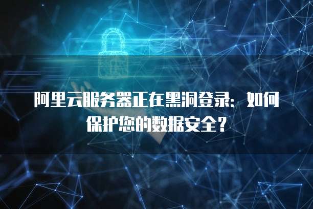 阿里云服务器正在黑洞登录：如何保护您的数据安全？