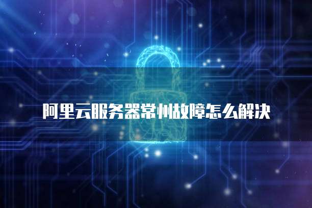 阿里云服务器常州故障怎么解决