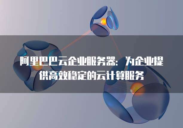 阿里巴巴云企业服务器:为企业提供高效稳定的云计算服务