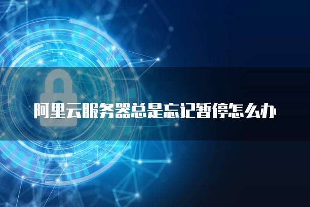 阿里云服务器总是忘记暂停怎么办