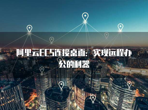 阿里云ECS连接桌面：实现远程办公的利器