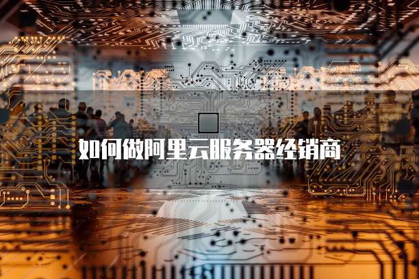 如何做阿里云服务器经销商